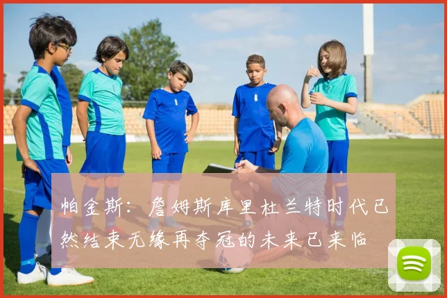 帕金斯：詹姆斯库里杜兰特时代已然结束无缘再夺冠的未来已来临