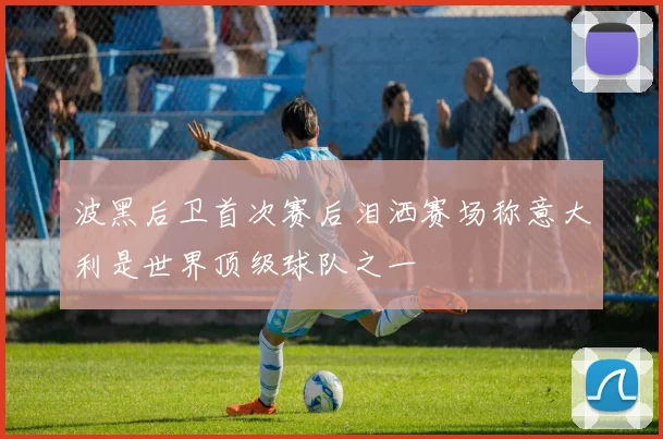 波黑后卫首次赛后泪洒赛场称意大利是世界顶级球队之一