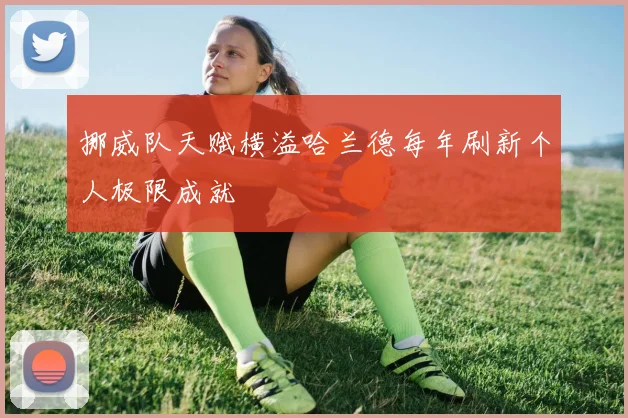 挪威队天赋横溢哈兰德每年刷新个人极限成就