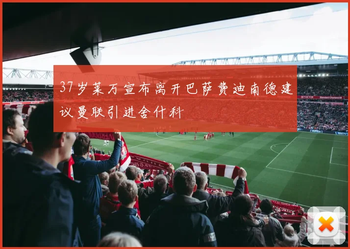 37岁莱万宣布离开巴萨费迪南德建议曼联引进舍什科