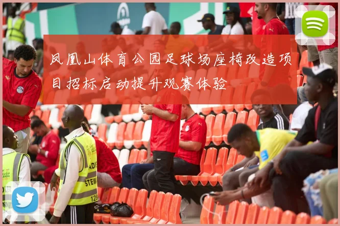 凤凰山体育公园足球场座椅改造项目招标启动提升观赛体验