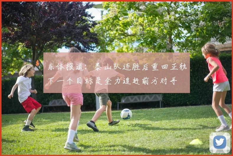 东体报道：泰山队连胜后重回正轨下一个目标是全力追赶前方对手