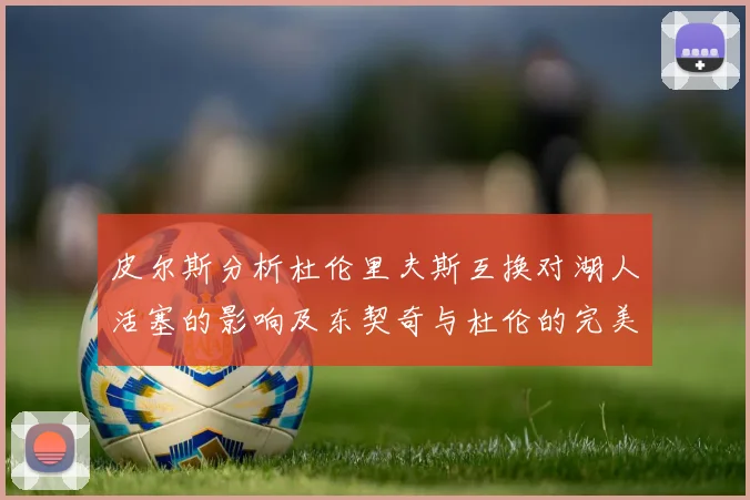 皮尔斯分析杜伦里夫斯互换对湖人活塞的影响及东契奇与杜伦的完美搭配