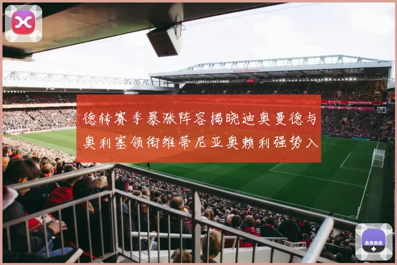 德转赛季暴涨阵容揭晓迪奥曼德与奥利塞领衔维蒂尼亚奥赖利强势入选