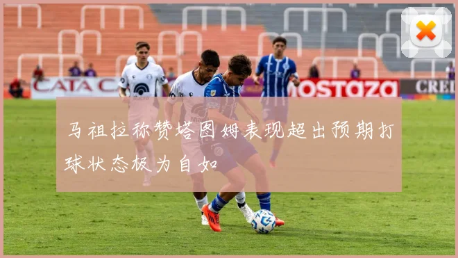马祖拉称赞塔图姆表现超出预期打球状态极为自如