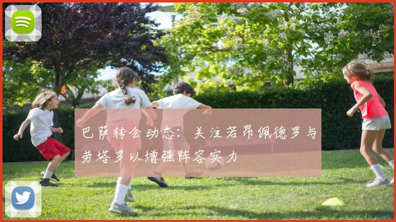 巴萨转会动态：关注若昂佩德罗与劳塔罗以增强阵容实力