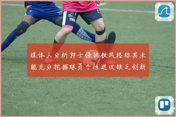 媒体人分析郭士强执教风格称其未能充分挖掘球员个性进攻缺乏创新性