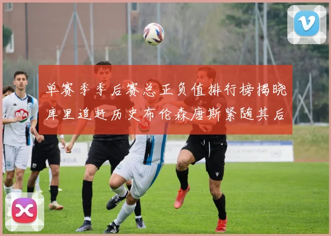 单赛季季后赛总正负值排行榜揭晓库里追赶历史布伦森唐斯紧随其后